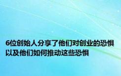 6位创始人分享了他们对创业的恐惧以及他们如何推动这些恐惧