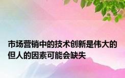 市场营销中的技术创新是伟大的但人的因素可能会缺失