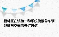 福特正在试验一种系统使紧急车辆能够与交通信号灯通信