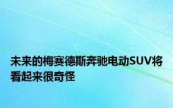 未来的梅赛德斯奔驰电动SUV将看起来很奇怪