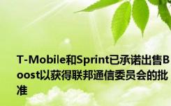 T-Mobile和Sprint已承诺出售Boost以获得联邦通信委员会的批准