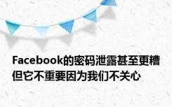 Facebook的密码泄露甚至更糟但它不重要因为我们不关心