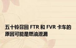 五十铃召回 FTR 和 FVR 卡车的原因可能是燃油泄漏