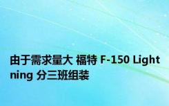 由于需求量大 福特 F-150 Lightning 分三班组装