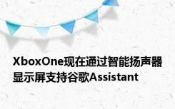 XboxOne现在通过智能扬声器显示屏支持谷歌Assistant