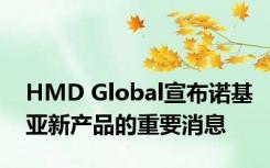 HMD Global宣布诺基亚新产品的重要消息