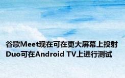 谷歌Meet现在可在更大屏幕上投射Duo可在Android TV上进行测试