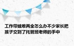 工作带娃难两全怎么办不少家长把孩子交到了托管班老师的手中