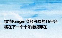 福特Ranger久经考验的T6平台将在下一个十年继续存在