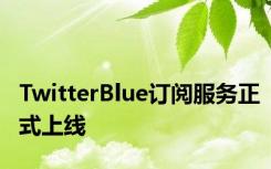 TwitterBlue订阅服务正式上线