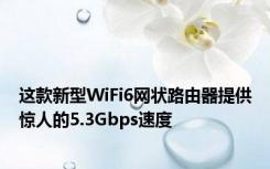 这款新型WiFi6网状路由器提供惊人的5.3Gbps速度