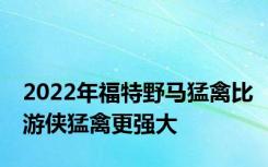 2022年福特野马猛禽比游侠猛禽更强大