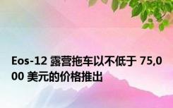 Eos-12 露营拖车以不低于 75,000 美元的价格推出