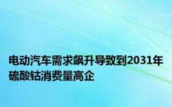 电动汽车需求飙升导致到2031年硫酸钴消费量高企