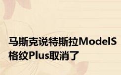 马斯克说特斯拉ModelS格纹Plus取消了