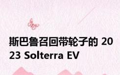 斯巴鲁召回带轮子的 2023 Solterra EV