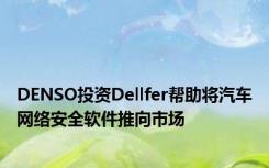 DENSO投资Dellfer帮助将汽车网络安全软件推向市场