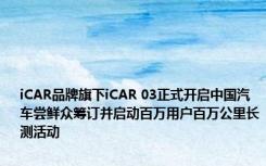 iCAR品牌旗下iCAR 03正式开启中国汽车尝鲜众筹订并启动百万用户百万公里长测活动