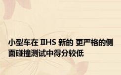 小型车在 IIHS 新的 更严格的侧面碰撞测试中得分较低