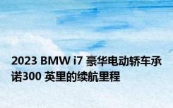 2023 BMW i7 豪华电动轿车承诺300 英里的续航里程