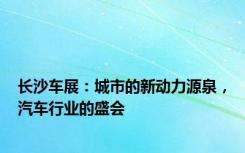 长沙车展：城市的新动力源泉，汽车行业的盛会