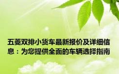 五菱双排小货车最新报价及详细信息：为您提供全面的车辆选择指南