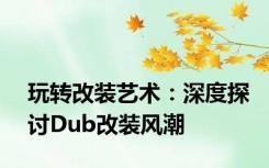 玩转改装艺术：深度探讨Dub改装风潮