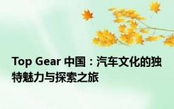 Top Gear 中国：汽车文化的独特魅力与探索之旅