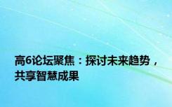 高6论坛聚焦：探讨未来趋势，共享智慧成果