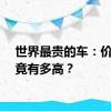 世界最贵的车：价格究竟有多高？