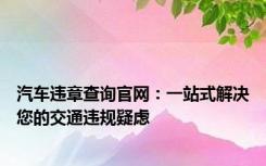 汽车违章查询官网：一站式解决您的交通违规疑虑